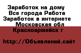 Заработок на дому! - Все города Работа » Заработок в интернете   . Московская обл.,Красноармейск г.